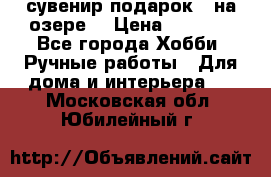 сувенир подарок “ на озере“ › Цена ­ 1 250 - Все города Хобби. Ручные работы » Для дома и интерьера   . Московская обл.,Юбилейный г.